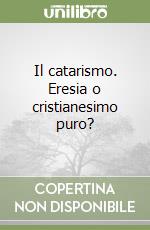 Il catarismo. Eresia o cristianesimo puro? libro