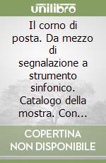 Il corno di posta. Da mezzo di segnalazione a strumento sinfonico. Catalogo della mostra. Con audiocassetta