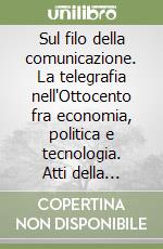 Sul filo della comunicazione. La telegrafia nell'Ottocento fra economia, politica e tecnologia. Atti della Giornata di studi. Ediz. italiana e inglese libro