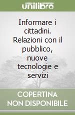 Informare i cittadini. Relazioni con il pubblico, nuove tecnologie e servizi libro