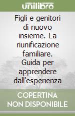 Figli e genitori di nuovo insieme. La riunificazione familiare. Guida per apprendere dall'esperienza libro