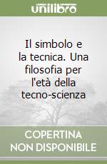 Il simbolo e la tecnica. Una filosofia per l'età della tecno-scienza