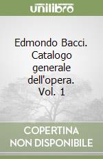 Edmondo Bacci. Catalogo generale dell'opera. Vol. 1