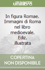 In figura Romae. Immagini di Roma nel libro medioevale. Ediz. illustrata