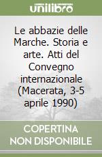 Le abbazie delle Marche. Storia e arte. Atti del Convegno internazionale (Macerata, 3-5 aprile 1990) libro