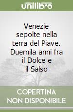 Venezie sepolte nella terra del Piave. Duemila anni fra il Dolce e il Salso