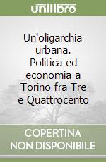 Un'oligarchia urbana. Politica ed economia a Torino fra Tre e Quattrocento libro