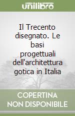 Il Trecento disegnato. Le basi progettuali dell'architettura gotica in Italia