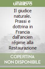 Il giudice naturale. Prassi e dottrina in Francia dall'ancien régime alla Restaurazione libro