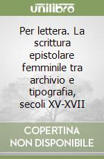 Per lettera. La scrittura epistolare femminile tra archivio e tipografia, secoli XV-XVII libro