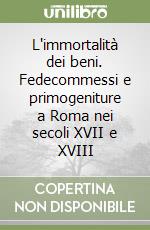 L'immortalità dei beni. Fedecommessi e primogeniture a Roma nei secoli XVII e XVIII