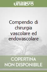 Compendio di chirurgia vascolare ed endovascolare libro