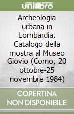 Archeologia urbana in Lombardia. Catalogo della mostra al Museo Giovio (Como, 20 ottobre-25 novembre 1984) libro