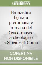 Bronzistica figurata preromana e romana del Civico museo archeologico «Giovio» di Como