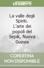 La valle degli Spiriti. L'arte dei popoli del Sepik, Nuova Guinea libro