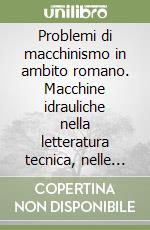 Problemi di macchinismo in ambito romano. Macchine idrauliche nella letteratura tecnica, nelle fonti storiografiche e nelle evidenze archeologiche di età imperiale libro