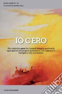 Io c'ero. Per costruire pace fra i popoli bisogna seminarla ogni giorno nel proprio quotidiano, nei rapporti in famiglia e con il prossimo libro
