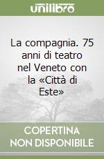 La compagnia. 75 anni di teatro nel Veneto con la «Città di Este» libro