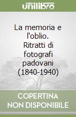 La memoria e l'oblio. Ritratti di fotografi padovani (1840-1940) libro