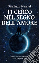 Ti cerco nel segno dell'amore. Poema in versi a tema astrologico in rima e metrica perfetta