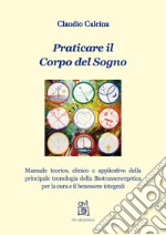 Praticare il corpo del sogno. Manuale teorico, clinico e applicativo della principale tecnologia della biotransenergetica per la cura e il benessere integrali