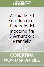 Alcibiade e il suo demone. Parabole del moderno fra D'Annunzio e Pirandello libro