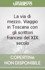 La via di mezzo. Viaggio in Toscana con gli scrittori francesi del XIX secolo libro