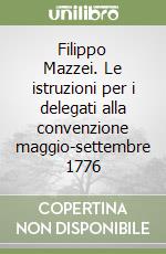 Filippo Mazzei. Le istruzioni per i delegati alla convenzione maggio-settembre 1776 libro