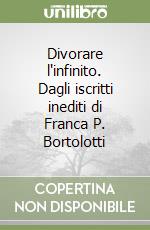 Divorare l'infinito. Dagli iscritti inediti di Franca P. Bortolotti libro