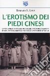 L'erotismo dei piedi cinesi. L'antica pratica rituale del legare i piedi delle bambine in Cina: tortura brutale o radicale convenzione estetica? libro