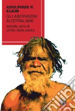 Gli aborigeni australiani. Seimila anni di civiltà della pietra libro