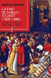 La fine di Carlo I Stuart (1625-1649). Il primo re decapitato sulla pubblica piazza libro
