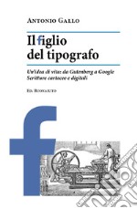 Il figlio del tipografo. Un'idea di vita: da Gutenberg a Google. Scritture cartacee e digitali libro