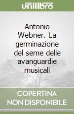 Antonio Webner. La germinazione del seme delle avanguardie musicali libro