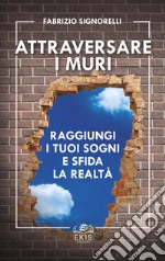 Attraversare i muri. Raggiungi i tuoi sogni e sfida la realtà libro