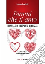 Dimmi che ti amo. Manuale di insensata bellezza libro