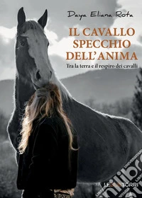 Il cavallo specchio dell'anima. Tra la terra e il respiro dei cavalli libro