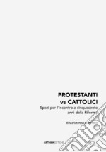 Protestanti vs cattolici. Spazi per l'incontro a cinquecento anni dalla Riforma. Nuova ediz.