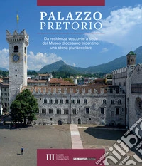 Palazzo Pretorio. Da residenza vescovile a sede del Museo diocesano tridentino: una storia plurisecolare libro