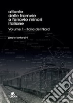 Atlante delle tramvie e ferrovie minori italiane. Ediz. illustrata. Vol. 1: Italia del Nord libro