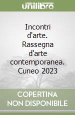 Incontri d'arte. Rassegna d'arte contemporanea. Cuneo 2023 libro