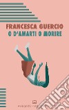 O d'amarti o morire libro di Guercio Francesca