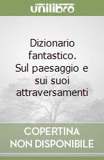 Dizionario fantastico. Sul paesaggio e sui suoi attraversamenti libro