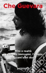 Che Guevara. Mito e realtà. Le idee, le immagini, l'utopia cinquant'anni dopo libro