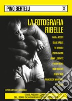 La fotografia ribelle. Paola Agosti, Diane Arbus, Eve Arnold, Lisetta Carmi, Annie Leibovitz, Vivian Maier, Tina Modotti, Gerda Taro, Francesca Woodman e le altre. Storie, passioni e conflitti delle donne che hanno rivoluzionato la fotografia libro