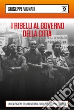 I ribelli al governo della città. La generazione della Resistenza. Sesto San Giovanni 1944-1946