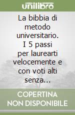 La bibbia di metodo universitario. I 5 passi per laurearti velocemente e con voti alti senza chiuderti in casa 14 ore al giorno a studiare anche se i tuoi esami ti sembrano impossibili libro