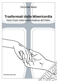 Trasformati dalla misericordia. Gesù Cristo volto misericordioso del Padre libro
