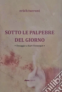 Sotto le palpebre del giorno. Erich Turroni. Omaggio a Kurt Vonnegut. Ediz. illustrata libro