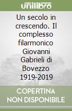 Un secolo in crescendo. Il complesso filarmonico Giovanni Gabrieli di Bovezzo 1919-2019 libro